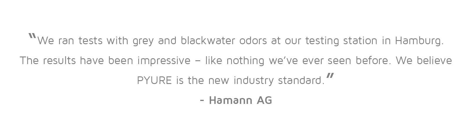 Hamann AG: “We ran tests with grey and blackwater odors at our testing station in Hamburg. The results have been impressive – like nothing we’ve ever seen before. We believe PYURE is the new industry standard.”