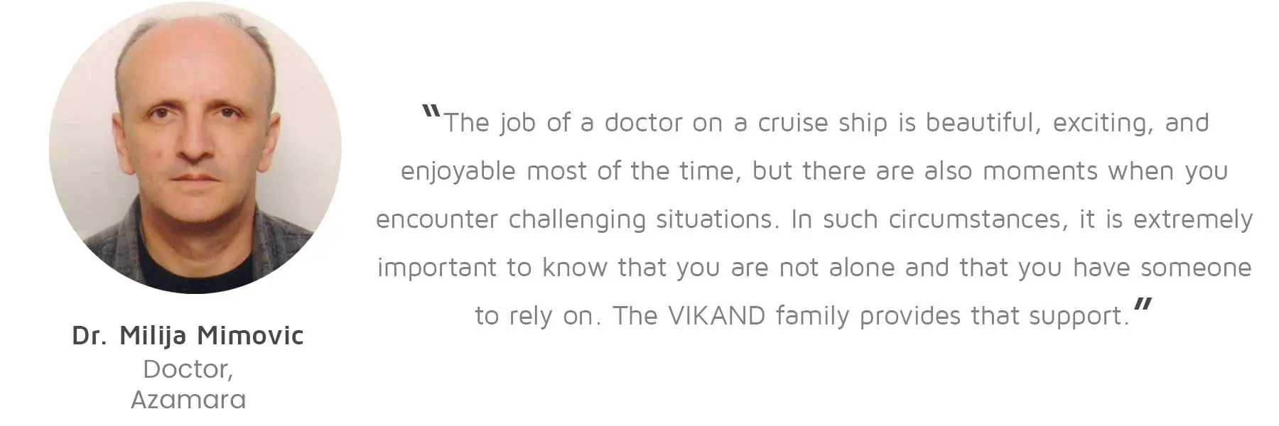 Dr. Milija Mimovic, Doctor, Azamara: “The job of a doctor on a cruise ship is beautiful, exciting, and enjoyable most of the time, but there are also moments when you encounter challenging situations. In such circumstances, it is extremely important to know that you are not alone and that you have someone to rely on. The VIKAND family provides that support.”